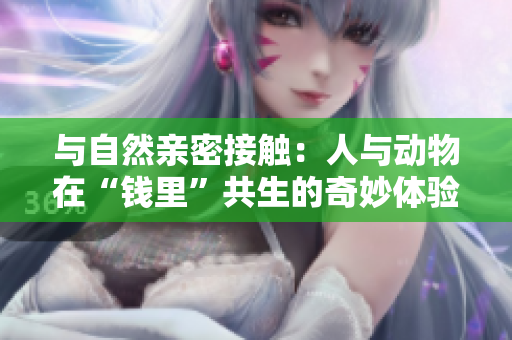 與自然親密接觸：人與動物在“錢里”共生的奇妙體驗(yàn)
