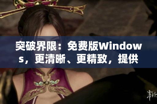 突破界限：免費版Windows，更清晰、更精致，提供高品質(zhì)體驗