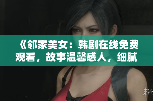 《鄰家美女：韓劇在線免費(fèi)觀看，故事溫馨感人，細(xì)膩描繪青春愛情》