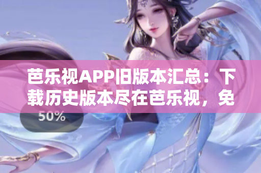 芭樂視APP舊版本匯總：下載歷史版本盡在芭樂視，免費(fèi)安全獲取不同版本芭樂視APP。