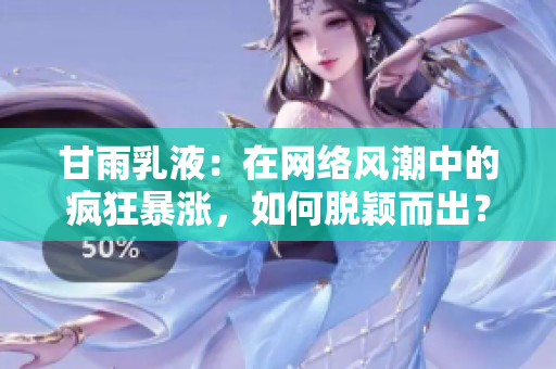 甘雨乳液：在網(wǎng)絡(luò)風(fēng)潮中的瘋狂暴漲，如何脫穎而出？