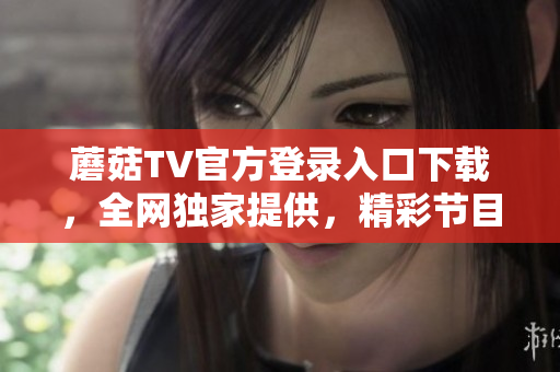 蘑菇TV官方登錄入口下載，全網(wǎng)獨(dú)家提供，精彩節(jié)目隨時隨地暢享