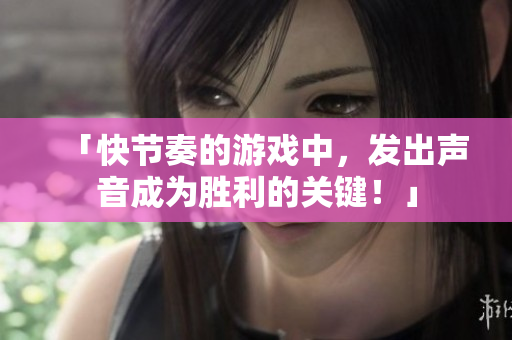 「快節(jié)奏的游戲中，發(fā)出聲音成為勝利的關(guān)鍵！」