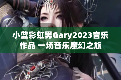 小藍(lán)彩虹男Gary2023音樂作品 一場(chǎng)音樂魔幻之旅