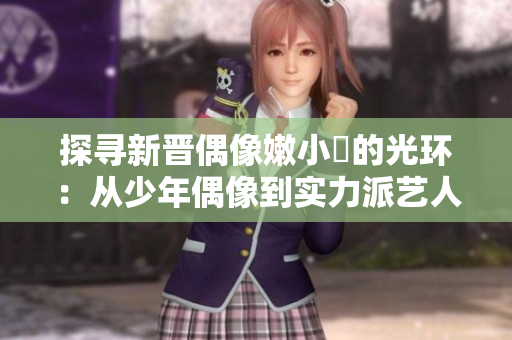 探尋新晉偶像嫩小槡的光環(huán)：從少年偶像到實(shí)力派藝人的蛻變之路