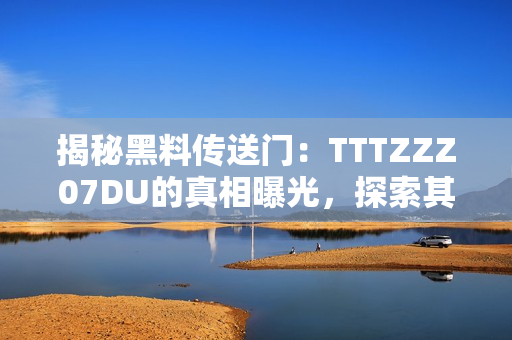揭秘黑料傳送門：TTTZZZ07DU的真相曝光，探索其背后的故事與秘密