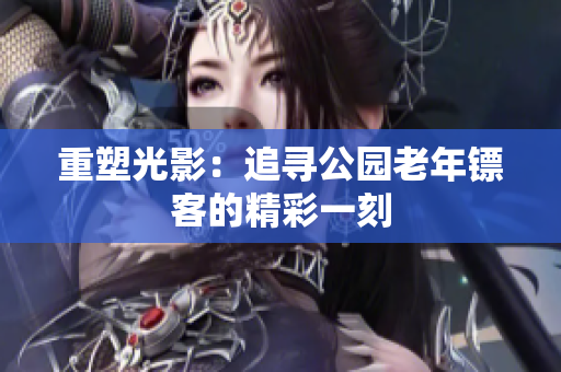 重塑光影：追尋公園老年鏢客的精彩一刻