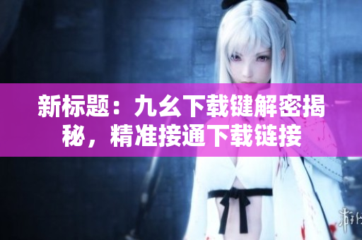 新標(biāo)題：九幺下載鍵解密揭秘，精準(zhǔn)接通下載鏈接