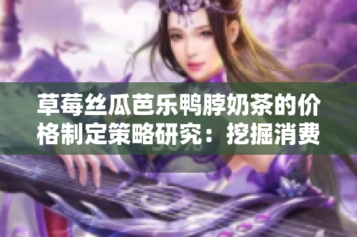 草莓絲瓜芭樂鴨脖奶茶的價格制定策略研究：挖掘消費者需求，制定市場競爭定價策略