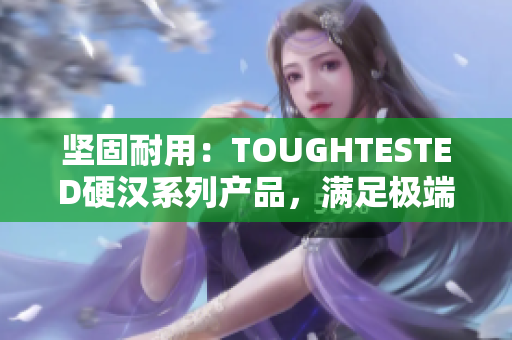 堅固耐用：TOUGHTESTED硬漢系列產(chǎn)品，滿足極端環(huán)境需求的最佳選擇