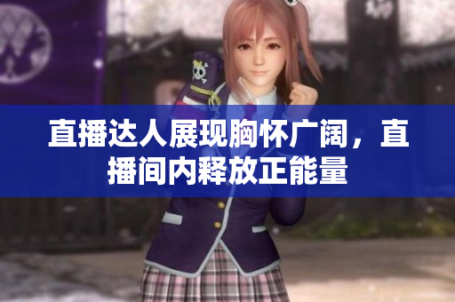 直播達人展現(xiàn)胸懷廣闊，直播間內(nèi)釋放正能量