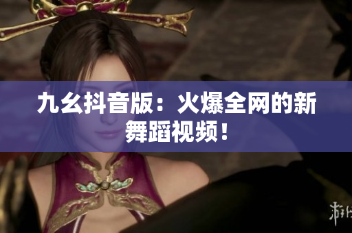 九幺抖音版：火爆全網(wǎng)的新舞蹈視頻！