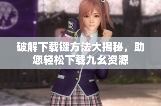 破解下載鍵方法大揭秘，助您輕松下載九幺資源