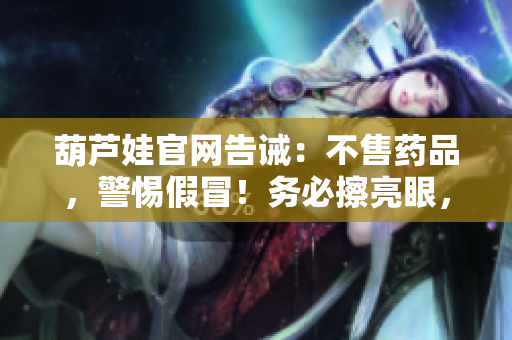 葫蘆娃官網(wǎng)告誡：不售藥品，警惕假冒！務必擦亮眼，防范假貨，保障健康安全