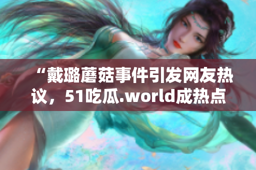 “戴璐蘑菇事件引發(fā)網(wǎng)友熱議，51吃瓜.world成熱點(diǎn)話題”