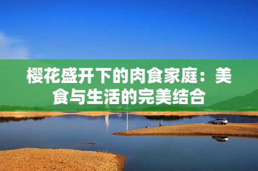 櫻花盛開下的肉食家庭：美食與生活的完美結(jié)合