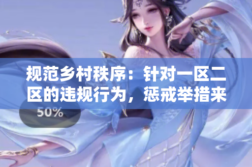 規(guī)范鄉(xiāng)村秩序：針對一區(qū)二區(qū)的違規(guī)行為，懲戒舉措來了！