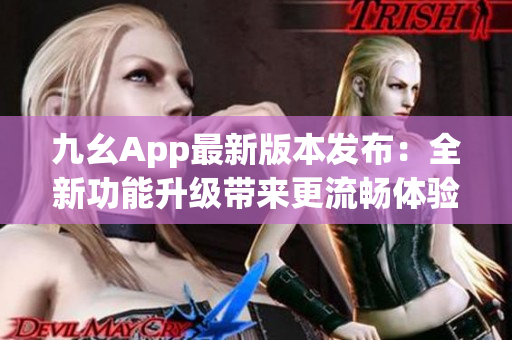 九幺App最新版本發(fā)布：全新功能升級(jí)帶來(lái)更流暢體驗(yàn)