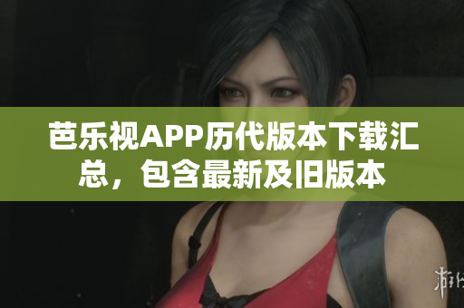 芭樂視APP歷代版本下載匯總，包含最新及舊版本
