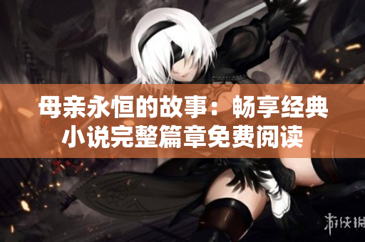 母親永恒的故事：暢享經(jīng)典小說完整篇章免費閱讀