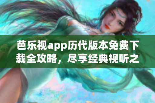 芭樂視app歷代版本免費下載全攻略，盡享經(jīng)典視聽之旅