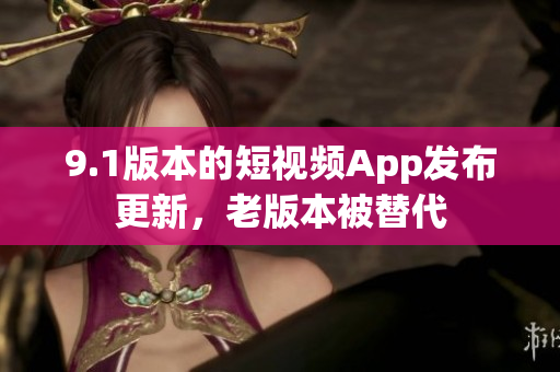 9.1版本的短視頻App發(fā)布更新，老版本被替代
