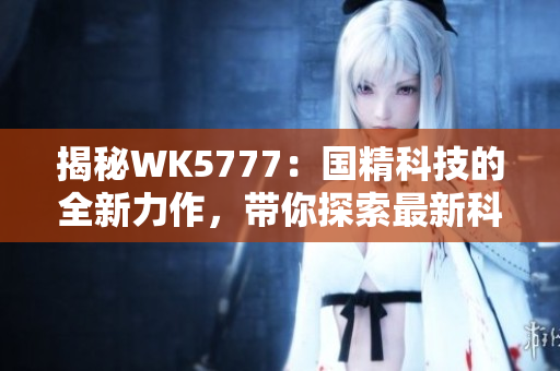 揭秘WK5777：國(guó)精科技的全新力作，帶你探索最新科技產(chǎn)品的奇妙世界！