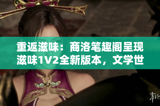 重返滋味：商洛筆趣閣呈現(xiàn)滋味1V2全新版本，文學(xué)世界再度綻放