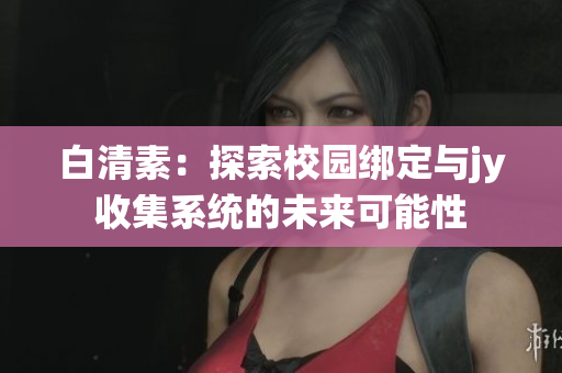 白清素：探索校園綁定與jy收集系統(tǒng)的未來可能性