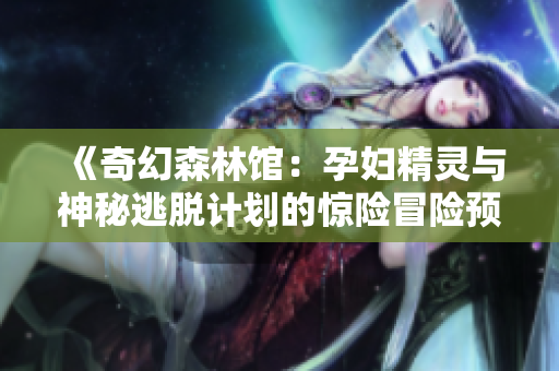 《奇幻森林館：孕婦精靈與神秘逃脫計(jì)劃的驚險(xiǎn)冒險(xiǎn)預(yù)告》
