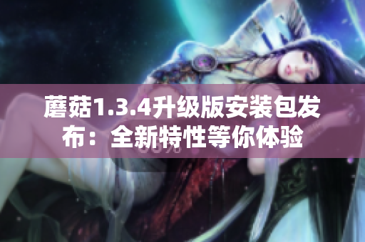 蘑菇1.3.4升級版安裝包發(fā)布：全新特性等你體驗