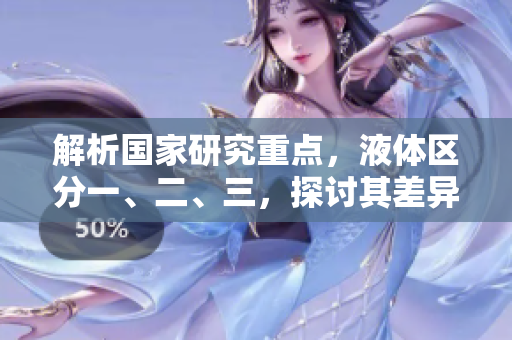 解析國家研究重點，液體區(qū)分一、二、三，探討其差異