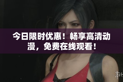 今日限時優(yōu)惠！暢享高清動漫，免費在線觀看！