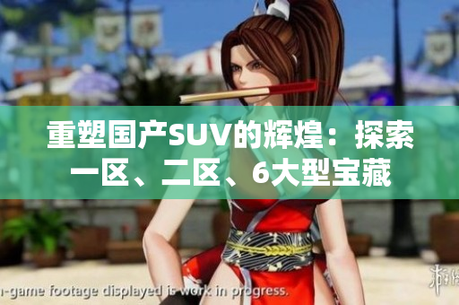 重塑國產(chǎn)SUV的輝煌：探索一區(qū)、二區(qū)、6大型寶藏
