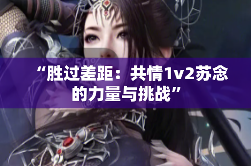 “勝過差距：共情1v2蘇念的力量與挑戰(zhàn)”