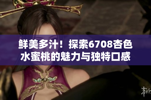 鮮美多汁！探索6708杏色水蜜桃的魅力與獨特口感