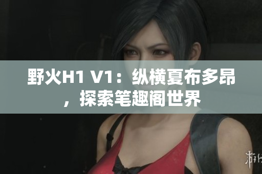 野火H1 V1：縱橫夏布多昂，探索筆趣閣世界