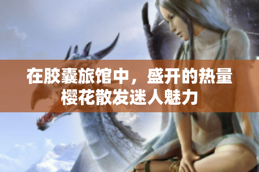 在膠囊旅館中，盛開的熱量櫻花散發(fā)迷人魅力