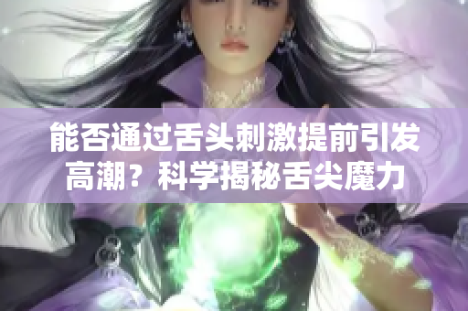 能否通過(guò)舌頭刺激提前引發(fā)高潮？科學(xué)揭秘舌尖魔力