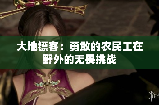 大地鏢客：勇敢的農(nóng)民工在野外的無(wú)畏挑戰(zhàn)