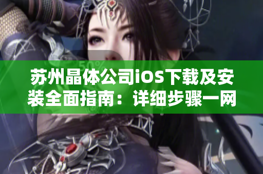 蘇州晶體公司iOS下載及安裝全面指南：詳細步驟一網(wǎng)打盡