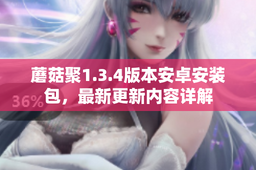蘑菇聚1.3.4版本安卓安裝包，最新更新內(nèi)容詳解