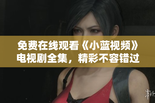免費在線觀看《小藍視頻》電視劇全集，精彩不容錯過