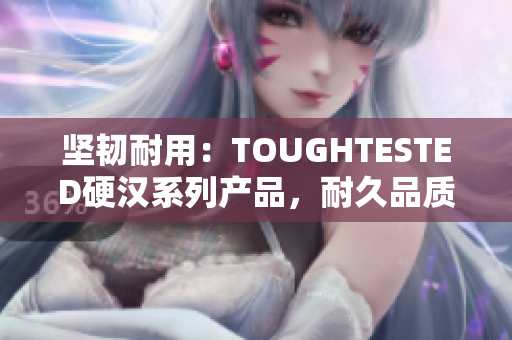堅韌耐用：TOUGHTESTED硬漢系列產(chǎn)品，耐久品質(zhì)解決您的需求