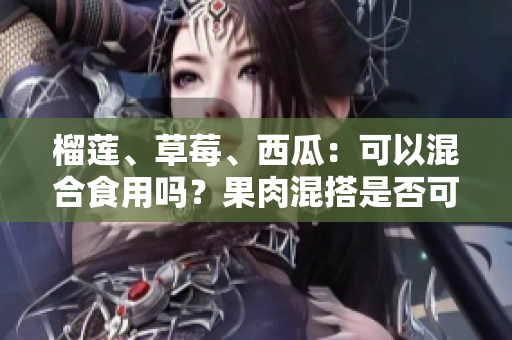 榴蓮、草莓、西瓜：可以混合食用嗎？果肉混搭是否可行？