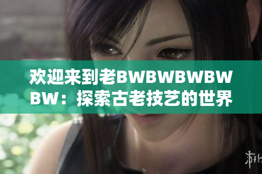 歡迎來到老BWBWBWBWBW：探索古老技藝的世界
