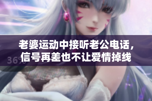 老婆運(yùn)動中接聽老公電話，信號再差也不讓愛情掉線