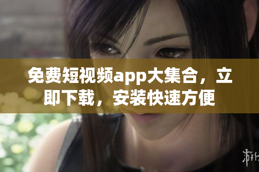 免費(fèi)短視頻app大集合，立即下載，安裝快速方便