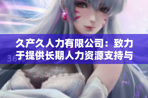 久產(chǎn)久人力有限公司：致力于提供長期人力資源支持與解決方案