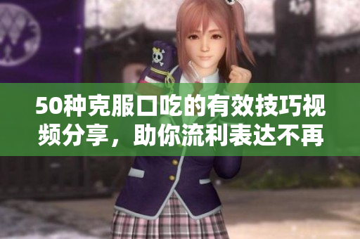 50種克服口吃的有效技巧視頻分享，助你流利表達(dá)不再困難